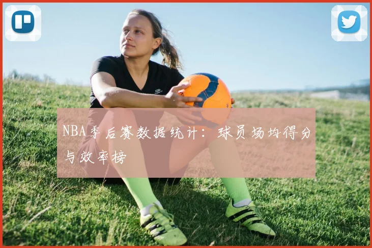 NBA季后赛数据统计:球员场均得分与效率榜