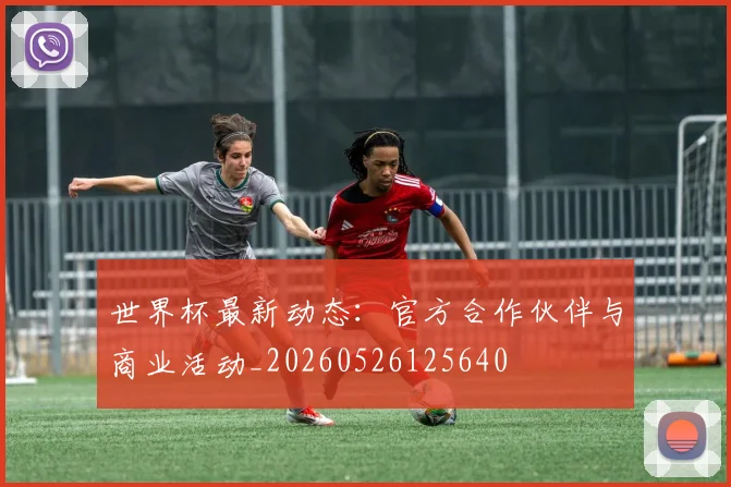 世界杯最新动态：官方合作伙伴与商业活动_20260526125640