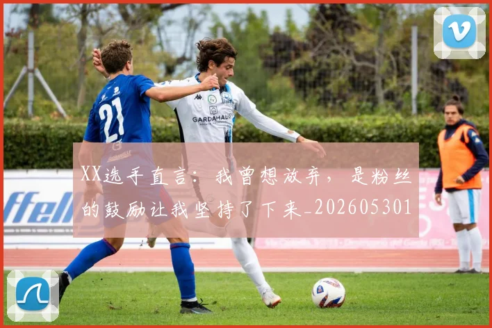 XX选手直言:我曾想放弃,是粉丝的鼓励让我坚持了下来_20260530143855_20260702172211