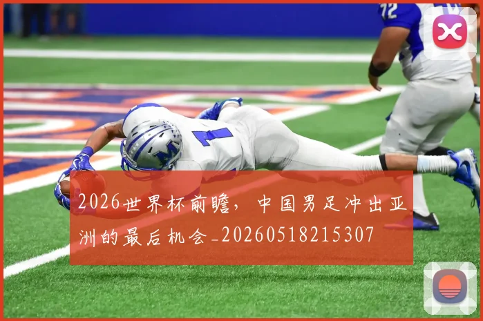 2026世界杯前瞻,中国男足冲出亚洲的最后机会_20260518215307