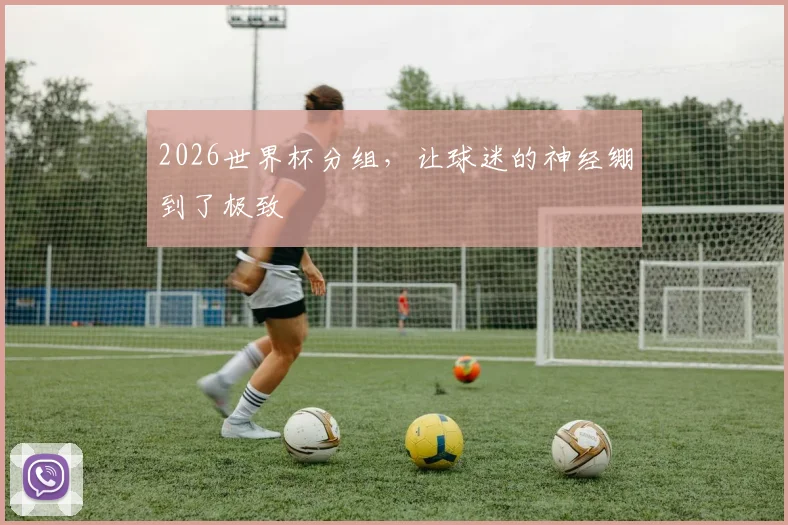2026世界杯分组,让球迷的神经绷到了极致