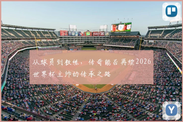 从球员到教练，传奇能否再续2026世界杯主帅的传承之路
