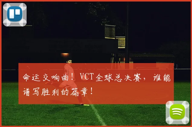 命运交响曲!VCT全球总决赛,谁能谱写胜利的篇章!